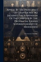 Appeal By The Principals Of Chapter No. 382 [against The Suspension Of The Chapter By The Provincial Grand Superintendent Of Middlesex].... 127877002X Book Cover