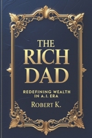 The Rich Dad : Redefining Wealth in the A.I. Era B0DSWJ3X4W Book Cover