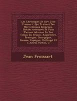 Les Chroniques De Sire Jean Froissart, Qui Traitent Des Merveilleuses Emprises, Nobles Aventures Et Faits D'armes Advenus En Son Temps En France, Angleterre, Bretaigne, Bourgogne, Escosse, Espaigne, P 0274951916 Book Cover