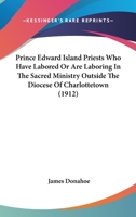 Prince Edward Island Priests Who Have Labored Or Are Laboring In The Sacred Ministry Outside The Diocese Of Charlottetown 0548778299 Book Cover