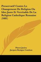 Preservatif Contre Le Changement De Religion Ou Idee Juste Et Verritable De La Religion Catholique Romaine (1681) 1166185028 Book Cover
