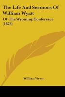 The Life And Sermons Of William Wyatt: Of The Wyoming Conference 1165808153 Book Cover