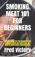 Smoking Meat 101 for Beginners: Smoking Meat 101 for Beginners: The Complete Guide on Everything You Need to Know about Smoking Meat B08WZFTWTC Book Cover