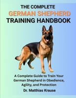 THE COMPLETE GERMAN SHEPHERD TRAINING HANDBOOK: A Complete Guide to Train Your German Shepherd in Obedience, Agility, and Protection B0FGDKQB3G Book Cover