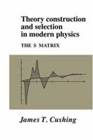 Theory Construction and Selection in Modern Physics: The S Matrix 0521017300 Book Cover
