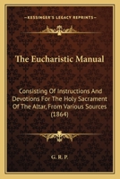 The Eucharistic Manual: Consisting Of Instructions And Devotions For The Holy Sacrament Of The Altar, From Various Sources 1104243210 Book Cover