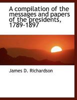 A compilation of the messages and papers of the presidents, 1789-1897 1344724000 Book Cover