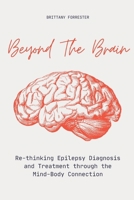 Beyond The Brain Re-Thinking Epilepsy Diagnosis And Treatment Through The Mind-Body Connection B0CN2MG32H Book Cover