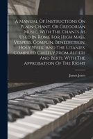 A Manual Of Instructions On Plain-chant, Or Gregorian Music, With The Chants As Used In Rome For High Mass, Vespers, Complin, Benediction, Holy Week, 1015950973 Book Cover