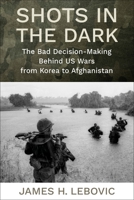 Shots in the Dark: The Bad Decision-Making Behind US Wars from Korea to Afghanistan 0231224370 Book Cover