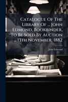 Catalogue Of The Library Of ... John Edmond, Bookbinder, To Be Sold By Auction ... 13th November, 1882... 124797636X Book Cover