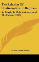 The Relation of Confirmation to Baptism: As Taught in Holy Scripture and the Fathers 1017939551 Book Cover