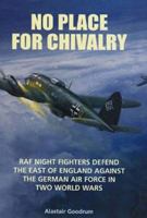 NO PLACE FOR CHIVALRY: RAF Night Fighters Defend the East of England Against the German Air Force in Two World Wars 1904943225 Book Cover