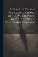A Treatise On the Police and Crimes of the Metropolis, by the Editor of 'the Cabinet Lawyer' 1022518038 Book Cover