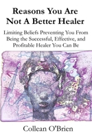 Reasons You Are Not A Better Healer: Limiting Beliefs Preventing You from Being the Successful, Effective and Profitable Healer You Can Be B094SR99XS Book Cover