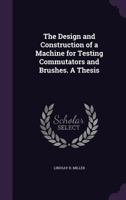 The Design and Construction of a Machine for Testing Commutators and Brushes. a Thesis 1297385756 Book Cover