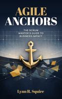 Agile Anchors: The Scrum Master's Guide to Business Impact 1967597278 Book Cover