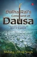 DULHA RAI’S CONQUEST OF DAUSA: The Early History of Kachwahas 9355208693 Book Cover