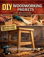 DIY Woodworking Projects for Beginners: Master Essential Techniques and Step-by-Step Blueprints to Craft Beautiful, Custom Furniture with Confidence B0GHM1N2HB Book Cover