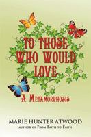 To Those Who Would Love: A Metamorphosis 1543431089 Book Cover