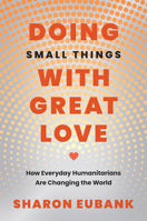 Doing Small Things with Great Love: How Everyday Humanitarians Are Changing the World 1639934286 Book Cover