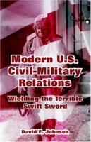 Modern U.s. Civil-military Relations: Wielding The Terrible Swift Sword 1410218899 Book Cover