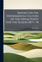 Report On The Experimental Culture Of The Opium Poppy For The Season 1877--78 1247706583 Book Cover