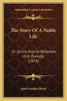 The Story Of A Noble Life: Or Zurich And Its Reformer, Ulric Zwingle B0BQRSR5YM Book Cover