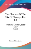 The Charters Of The City Of Chicago, Part 1-2: The Early Charters, 1833-1837 1104483319 Book Cover