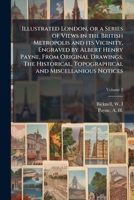 Illustrated London, or a series of views in the British metropolis and its vicinity, engraved by Albert Henry Payne, from original drawings. The ... and miscellanious notices Volume 2 1247767353 Book Cover