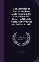 The Drawings of Everlasting Love Made Known in the Conscience of a Sinner. to Which Is Added, Observations on Ezekiel XXXVII 1104239345 Book Cover