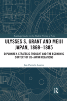 Ulysses S. Grant and Meiji Japan, 1869-1885: Diplomacy, Strategic Thought and the Economic Context of US-Japan Relations 0367727773 Book Cover