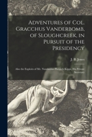 Adventures of Col. Gracchus Vanderbomb, of Sloughcreek, in Pursuit of the Presidency: Also the Exploits of Mr. Numberius Plutarch Kipps, his Private Secretary 1015321496 Book Cover