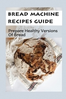 Bread Machine Recipes Guide: Prepare Healthy Versions Of Bread: Whole Wheat Bread Machine Recipes B09DMP9K72 Book Cover