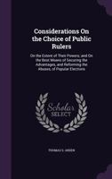 Considerations On the Choice of Public Rulers: On the Extent of Their Powers; and On the Best Means of Securing the Advantages, and Reforming the Abuses, of Popular Elections 1356786472 Book Cover