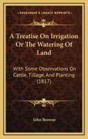 A Treatise On Irrigation Or The Watering Of Land: With Some Observations On Cattle, Tillage, And Planting 1166433242 Book Cover