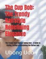 The Cup Bob: The Trendy Hairstyle Redefining Elegance: The Trendy Short Haircut Taking Over – A Guide to Styling, Cutting & Maintaining the Perfect Bob B0F1D8QTPK Book Cover