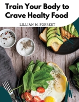 Train Your Body to Crave Healty Food: Vegetarian Recipes for Eating Well 1835521762 Book Cover