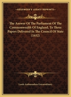 The Answer Of The Parliament Of The Commonwealth Of England, To Three Papers Delivered In The Council Of State 1104381974 Book Cover