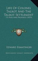 Life of Colonel Talbot, and the Talbot Settlement, Its Rise and Progress, with Sketches of the Public Characters, and Career of Some of the Most Conspicuous Men in Upper Canada 1144958997 Book Cover
