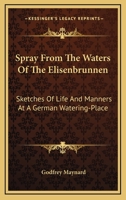 Spray From The Waters Of The Elisenbrunnen: Sketches Of Life And Manners At A German Watering-Place 0548282412 Book Cover