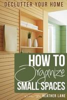 How to Organize Small Spaces: Decluttering Tips and Organization Ideas for Your Home 1478174358 Book Cover