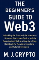 The Beginner’s Guide to Web3: Unlocking the Future of the Internet — Discover Blockchain Basics, and the Decentralized Web in a Step-by-Step Handbook for Newbies, Investors, and Future Developers B0FJFLTX67 Book Cover
