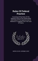 Rules of Federal Practice: Consisting of the Rules of the Supreme Court of the United States and Orders of the Supreme Court in Reference to Appeals from the Court of Claims... 1346895848 Book Cover