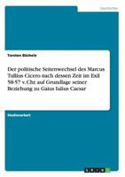 Der politische Seitenwechsel des Marcus Tullius Cicero nach dessen Zeit im Exil 58-57 v. Chr. auf Grundlage seiner Beziehung zu Gaius Iulius Caesar 3656316546 Book Cover