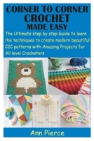 CORNER TO CORNER CROCHET MADE EASY: The Ultimate step by step Guide to learn the techniques to create modern beautiful C2C patterns with Amazing Projects for All level Crocheters B091WJ6PW2 Book Cover