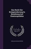 Das Recht Der Kriegseroberung in Beziehung Auf Staatscapitalien 1286251362 Book Cover