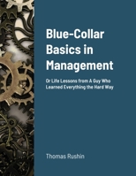 Blue-Collar Basics in Management: Or Life Lessons from A Guy Who Learned Everything the Hard Way 1300218576 Book Cover