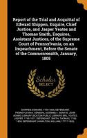 Report of the Trial and Acquittal of Edward Shippen, Esquire, Chief Justice, and Jasper Yeates and Thomas Smith, Esquires, Assistant Justices, of the ... the Senate of the Commonwealth, January, 1805 1018596615 Book Cover