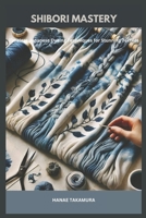 SHIBORI MASTERY: Timeless Japanese Dyeing Techniques for Stunning Textiles B0DSJNY8N8 Book Cover